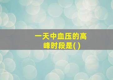 一天中血压的高峰时段是( )